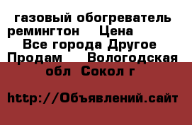 газовый обогреватель ремингтон  › Цена ­ 4 000 - Все города Другое » Продам   . Вологодская обл.,Сокол г.